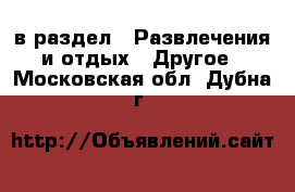  в раздел : Развлечения и отдых » Другое . Московская обл.,Дубна г.